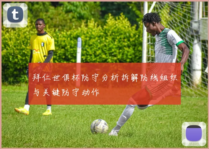 拜仁世俱杯防守分析拆解防线组织与关键防守动作