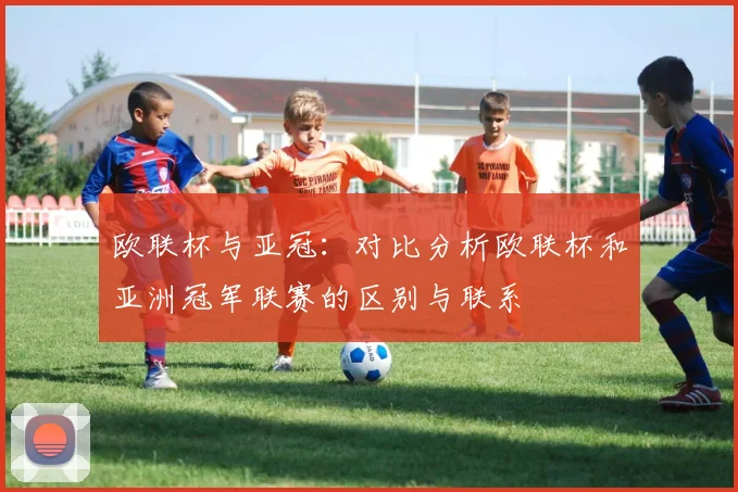 欧联杯与亚冠：对比分析欧联杯和亚洲冠军联赛的区别与联系