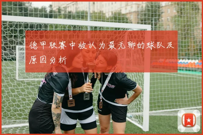 德甲联赛中被认为最无聊的球队及原因分析