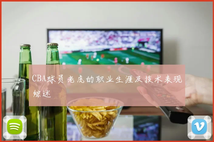 CBA球员老虎的职业生涯及技术表现综述