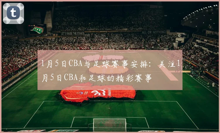 1月5日CBA与足球赛事安排：关注1月5日CBA和足球的精彩赛事